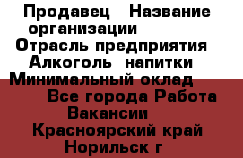 Продавец › Название организации ­ Prisma › Отрасль предприятия ­ Алкоголь, напитки › Минимальный оклад ­ 20 000 - Все города Работа » Вакансии   . Красноярский край,Норильск г.